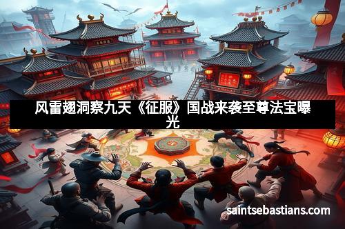 风雷翅洞察九天《征服》国战来袭至尊法宝曝光