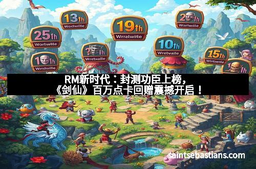 RM新时代：封测功臣上榜，《剑仙》百万点卡回赠震撼开启！
